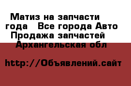 Матиз на запчасти 2010 года - Все города Авто » Продажа запчастей   . Архангельская обл.